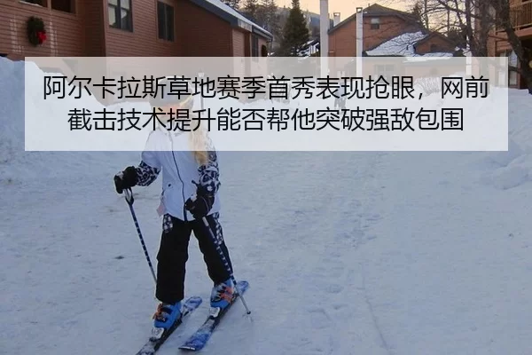 阿尔卡拉斯草地赛季首秀表现抢眼，网前截击技术提升能否帮他突破强敌包围